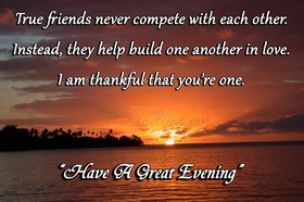 Good Evening to my dear friends. Ecard for friends True friends never compete with each other. Instead, They help build one another in love. I am thankful that you're one. Free Download 2024 greeting card