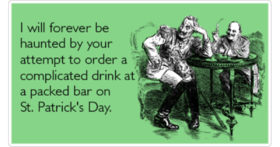 Saint Patrick's Day, Dear... New ecard! I will forever be haunted by your attempt to order a complicated drink at a packed bar on St. Patrick's Day... Free Download 2024 greeting card