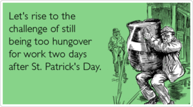 Saint Patrick's Day, Friends! New ecard! Let's rise to the challenge of still being too hungover for work two days after St. Patrick's Day. Free Download 2024 greeting card