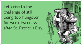 Saint Patrick's Day, Friends! New ecard! Let's rise to the challenge of still being too hungover for work two days after St. Patrick's Day. Free Download 2025 greeting card