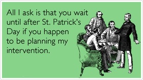 St. Patrick's Day. Ecard... All I ask is That you wait until after St. Patrick's Day if you Happen to be planning my intervention... Free Download 2024 greeting card
