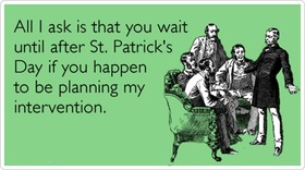 St. Patrick's Day. Ecard... All I ask is That you wait until after St. Patrick's Day if you Happen to be planning my intervention... Free Download 2025 greeting card