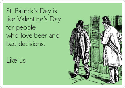 Ecard: “St. Patrick’s Day is like Valentine’s Day for people who like beer and bad decisions. Like us.”